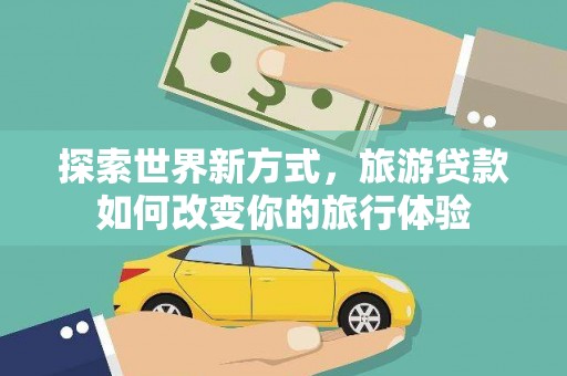 宜秀探索世界新方式，旅游贷款如何改变你的旅行体验