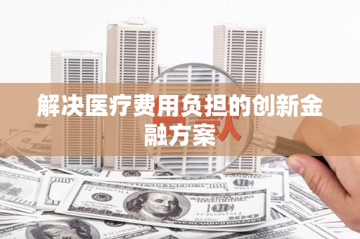 宜秀解决医疗费用负担的创新金融方案
