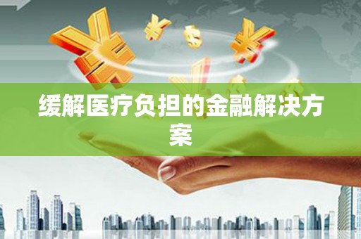 宜秀缓解医疗负担的金融解决方案