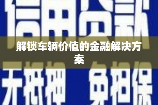 宜秀解锁车辆价值的金融解决方案