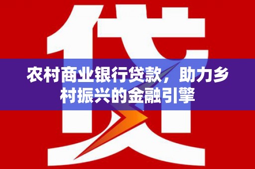 宜秀农村商业银行贷款，助力乡村振兴的金融引擎