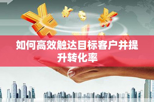 宜秀如何高效触达目标客户并提升转化率