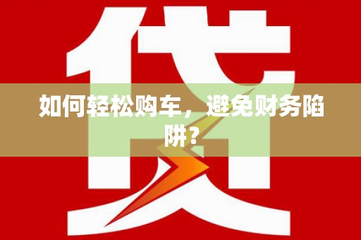 宜秀如何轻松购车，避免财务陷阱？