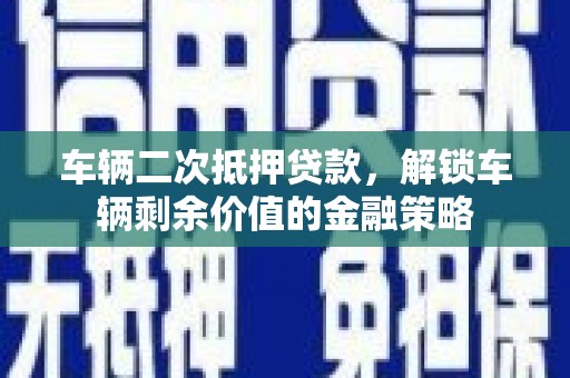 宜秀车辆二次抵押贷款，解锁车辆剩余价值的金融策略