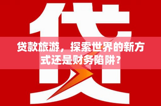 宜秀贷款旅游，探索世界的新方式还是财务陷阱？